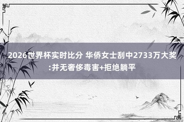 2026世界杯实时比分 华侨女士刮中2733万大奖:并无奢侈毒害+拒绝躺平