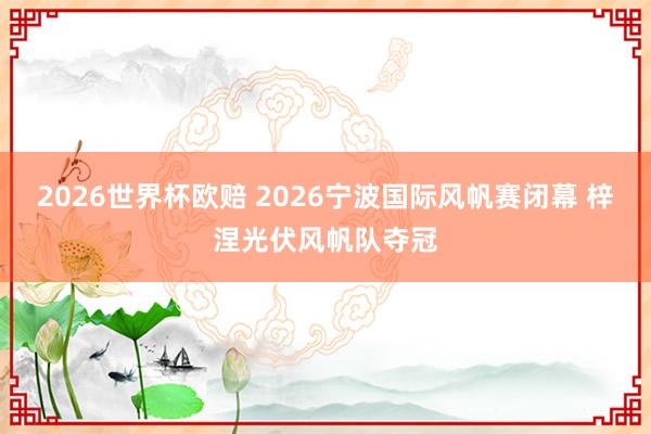2026世界杯欧赔 2026宁波国际风帆赛闭幕 梓涅光伏风帆队夺冠