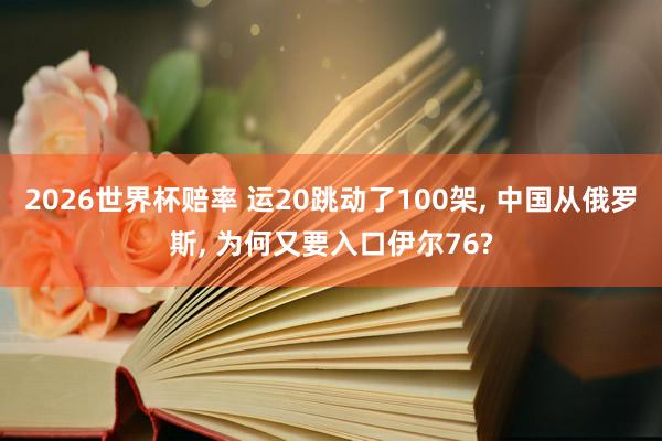 2026世界杯赔率 运20跳动了100架， 中国从俄罗斯， 为何又要入口伊尔76?