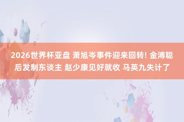 2026世界杯亚盘 萧旭岑事件迎来回转! 金溥聪后发制东谈主 赵少康见好就收 马英九失计了