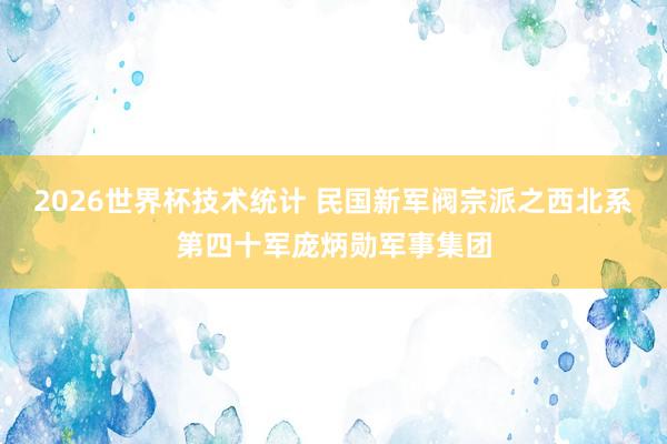 2026世界杯技术统计 民国新军阀宗派之西北系第四十军庞炳勋军事集团
