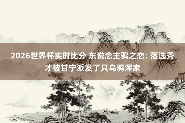 2026世界杯实时比分 东说念主鸦之恋: 落选秀才被甘宁派发了只乌鸦浑家