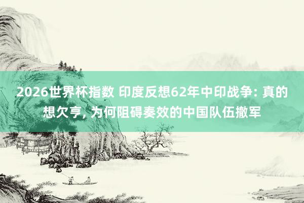 2026世界杯指数 印度反想62年中印战争: 真的想欠亨, 为何阻碍奏效的中国队伍撤军