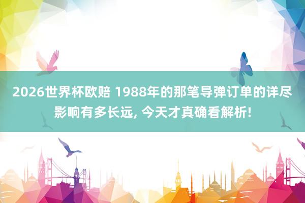 2026世界杯欧赔 1988年的那笔导弹订单的详尽影响有多长远, 今天才真确看解析!