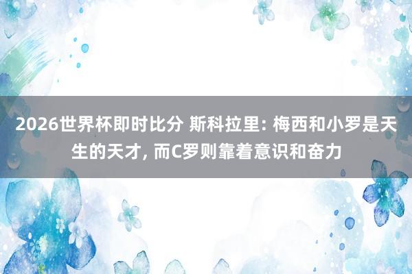 2026世界杯即时比分 斯科拉里: 梅西和小罗是天生的天才, 而C罗则靠着意识和奋力
