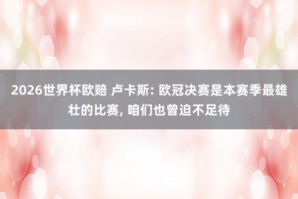 2026世界杯欧赔 卢卡斯: 欧冠决赛是本赛季最雄壮的比赛, 咱们也曾迫不足待