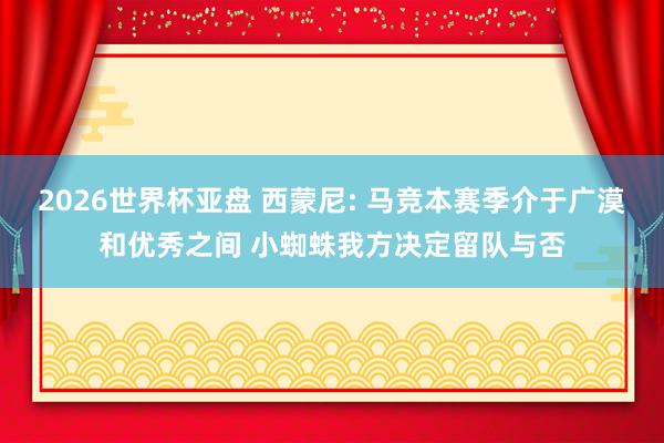2026世界杯亚盘 西蒙尼: 马竞本赛季介于广漠和优秀之间 小蜘蛛我方决定留队与否