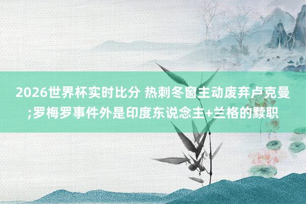 2026世界杯实时比分 热刺冬窗主动废弃卢克曼;罗梅罗事件外是印度东说念主+兰格的黩职