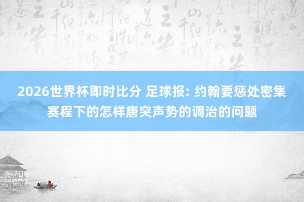 2026世界杯即时比分 足球报: 约翰要惩处密集赛程下的怎样唐突声势的调治的问题