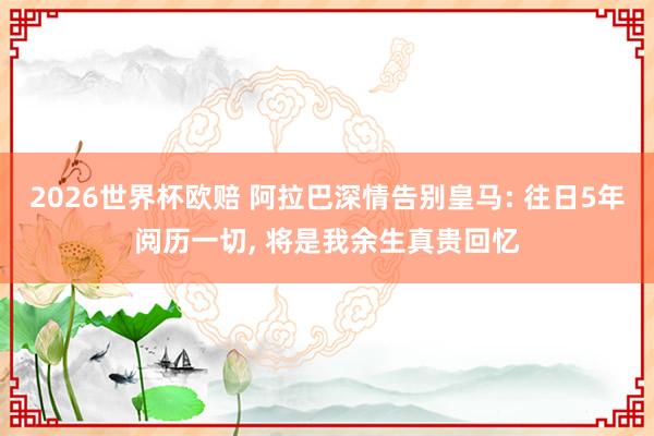 2026世界杯欧赔 阿拉巴深情告别皇马: 往日5年阅历一切, 将是我余生真贵回忆