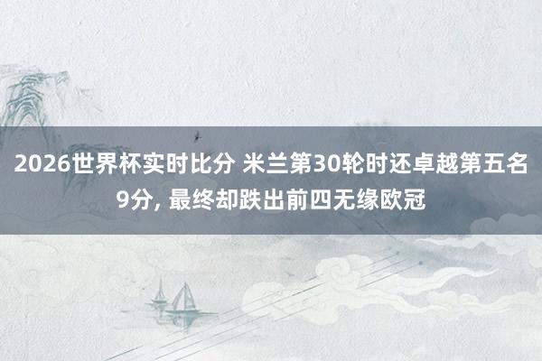 2026世界杯实时比分 米兰第30轮时还卓越第五名9分, 最终却跌出前四无缘欧冠