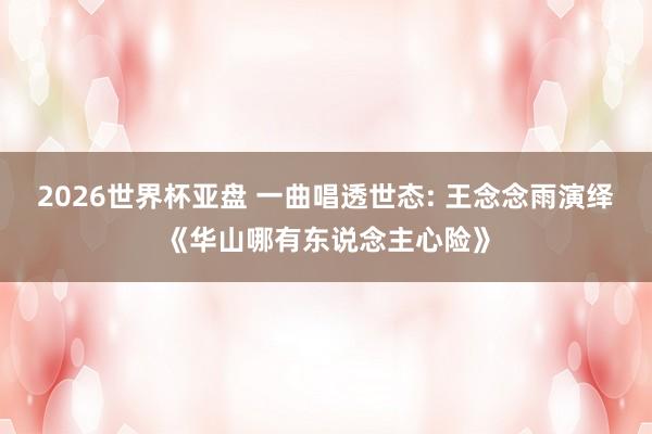 2026世界杯亚盘 一曲唱透世态: 王念念雨演绎《华山哪有东说念主心险》