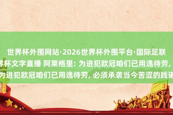 世界杯外围网站·2026世界杯外围平台·国际足联世界杯外围,2026世界杯文字直播 阿莱格里: 为进犯欧冠咱们已用逸待劳, 必须承袭当今苦涩的践诺