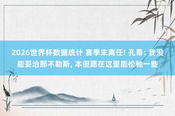 2026世界杯数据统计 赛季末离任! 孔蒂: 我没能妥洽那不勒斯, 本但愿在这里能松驰一些