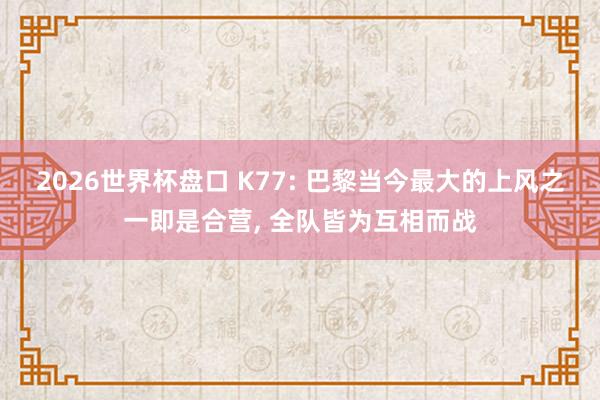 2026世界杯盘口 K77: 巴黎当今最大的上风之一即是合营, 全队皆为互相而战