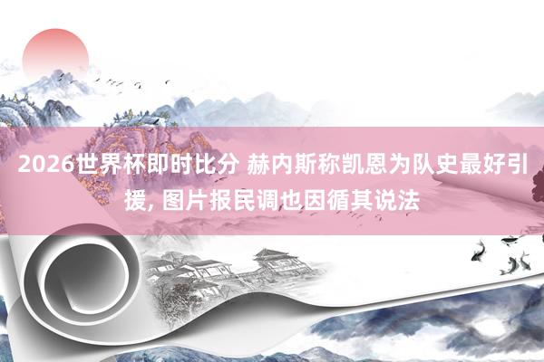 2026世界杯即时比分 赫内斯称凯恩为队史最好引援, 图片报民调也因循其说法