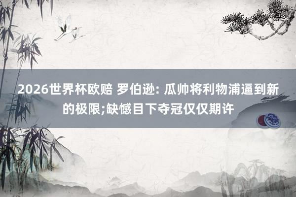 2026世界杯欧赔 罗伯逊: 瓜帅将利物浦逼到新的极限;缺憾目下夺冠仅仅期许