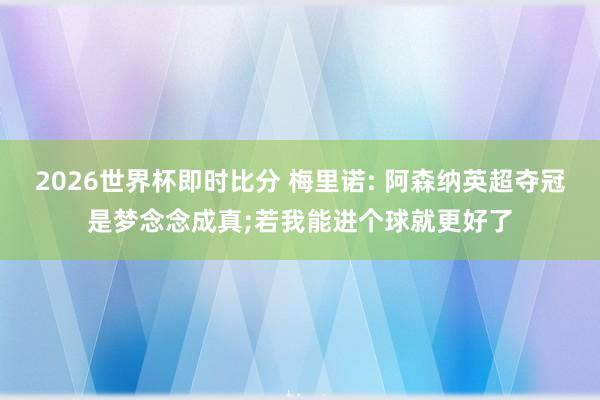 2026世界杯即时比分 梅里诺: 阿森纳英超夺冠是梦念念成真;若我能进个球就更好了