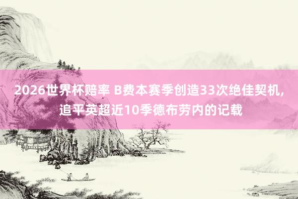 2026世界杯赔率 B费本赛季创造33次绝佳契机, 追平英超近10季德布劳内的记载