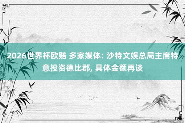 2026世界杯欧赔 多家媒体: 沙特文娱总局主席特意投资德比郡, 具体金额再谈
