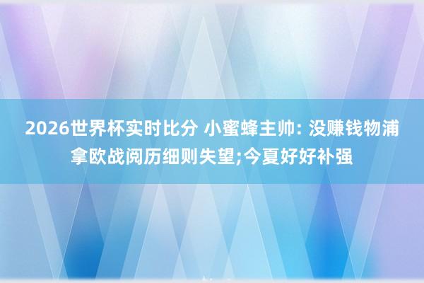 2026世界杯实时比分 小蜜蜂主帅: 没赚钱物浦拿欧战阅历细则失望;今夏好好补强