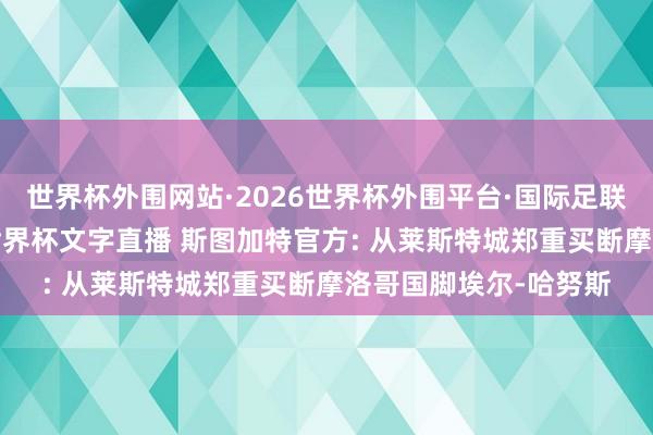 世界杯外围网站·2026世界杯外围平台·国际足联世界杯外围,2026世界杯文字直播 斯图加特官方: 从莱斯特城郑重买断摩洛哥国脚埃尔-哈努斯