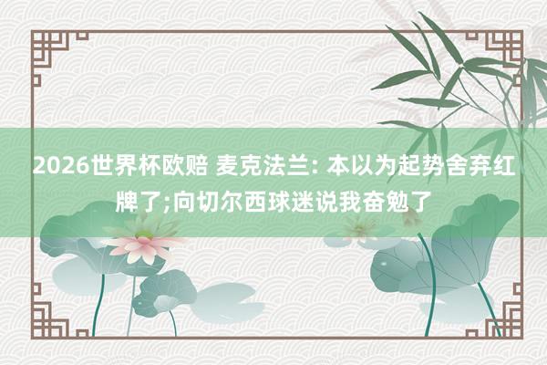 2026世界杯欧赔 麦克法兰: 本以为起势舍弃红牌了;向切尔西球迷说我奋勉了