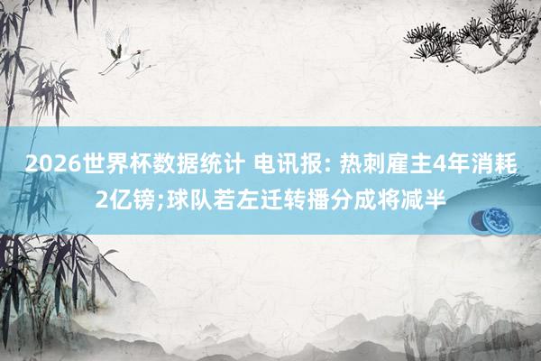 2026世界杯数据统计 电讯报: 热刺雇主4年消耗2亿镑;球队若左迁转播分成将减半
