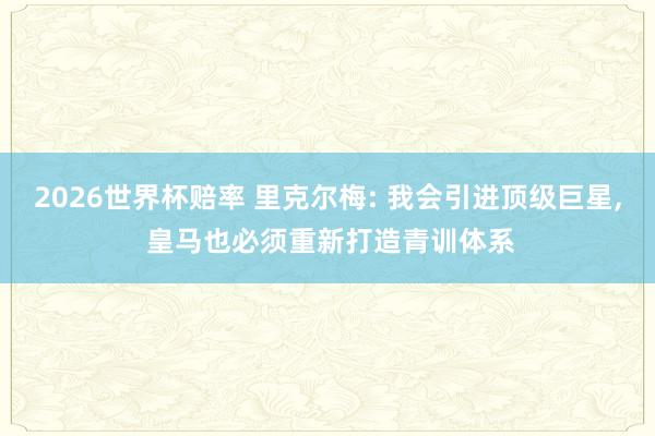 2026世界杯赔率 里克尔梅: 我会引进顶级巨星, 皇马也必须重新打造青训体系