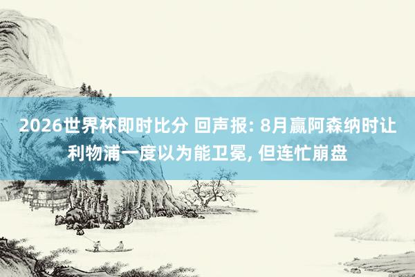 2026世界杯即时比分 回声报: 8月赢阿森纳时让利物浦一度以为能卫冕, 但连忙崩盘