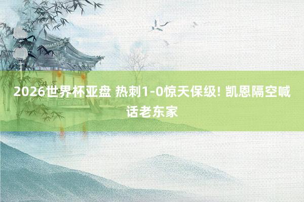 2026世界杯亚盘 热刺1-0惊天保级! 凯恩隔空喊话老东家