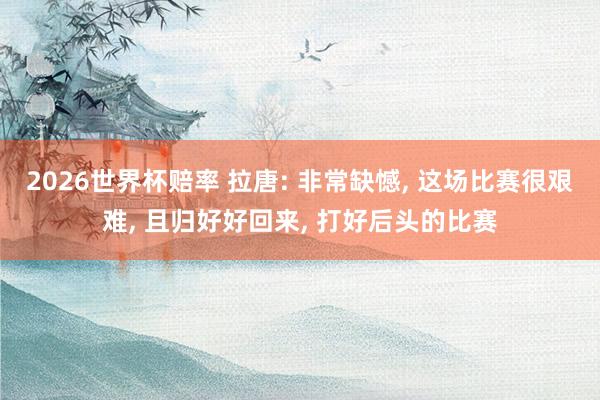 2026世界杯赔率 拉唐: 非常缺憾, 这场比赛很艰难, 且归好好回来, 打好后头的比赛