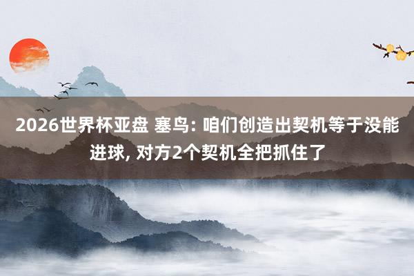 2026世界杯亚盘 塞鸟: 咱们创造出契机等于没能进球, 对方2个契机全把抓住了