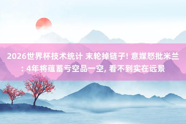2026世界杯技术统计 末轮掉链子! 意媒怒批米兰: 4年将蕴蓄亏空品一空, 看不到实在远景