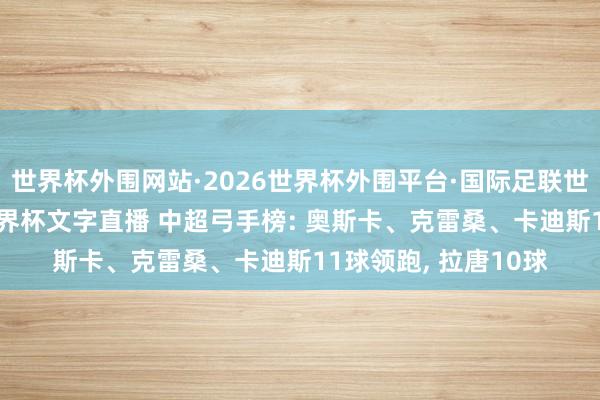 世界杯外围网站·2026世界杯外围平台·国际足联世界杯外围,2026世界杯文字直播 中超弓手榜: 奥斯卡、克雷桑、卡迪斯11球领跑, 拉唐10球