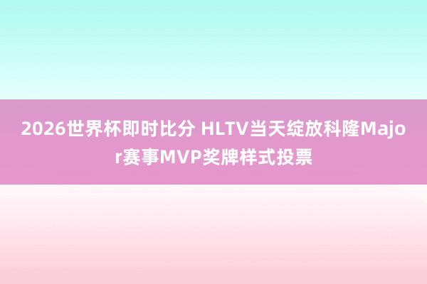 2026世界杯即时比分 HLTV当天绽放科隆Major赛事MVP奖牌样式投票