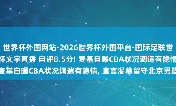 世界杯外围网站·2026世界杯外围平台·国际足联世界杯外围,2026世界杯文字直播 自评8.5分! 麦基自曝CBA状况调遣有隐情, 直言渴慕留守北京男篮