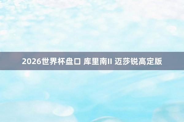2026世界杯盘口 库里南II 迈莎锐高定版