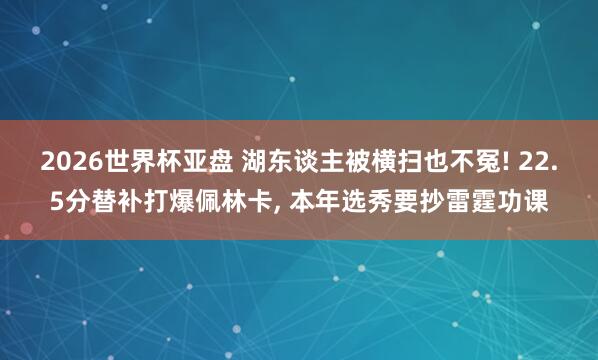2026世界杯亚盘 湖东谈主被横扫也不冤! 22.5分替补打爆佩林卡, 本年选秀要抄雷霆功课