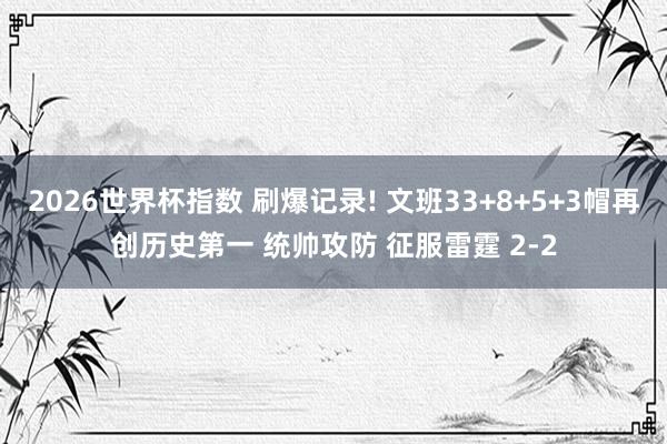 2026世界杯指数 刷爆记录! 文班33+8+5+3帽再创历史第一 统帅攻防 征服雷霆 2-2