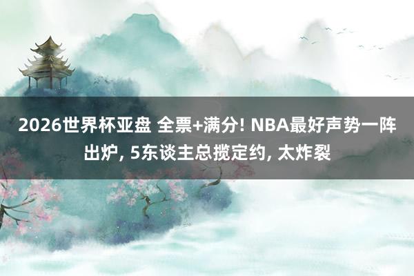 2026世界杯亚盘 全票+满分! NBA最好声势一阵出炉, 5东谈主总揽定约, 太炸裂