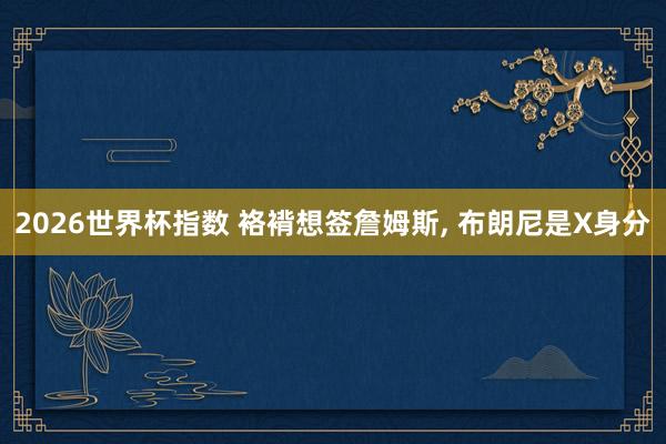 2026世界杯指数 袼褙想签詹姆斯, 布朗尼是X身分