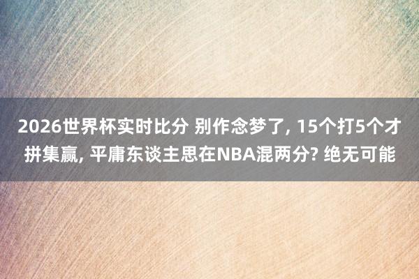 2026世界杯实时比分 别作念梦了， 15个打5个才拼集赢， 平庸东谈主思在NBA混两分? 绝无可能