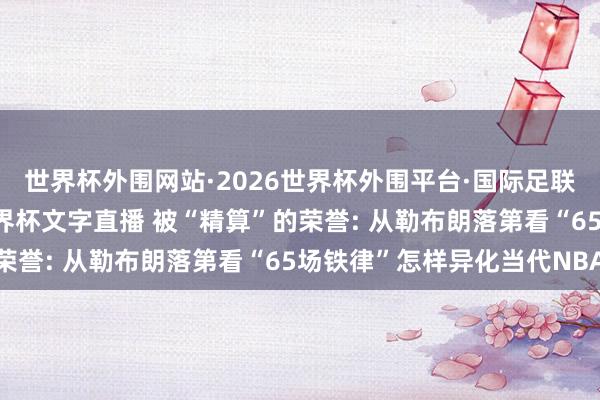 世界杯外围网站·2026世界杯外围平台·国际足联世界杯外围,2026世界杯文字直播 被“精算”的荣誉: 从勒布朗落第看“65场铁律”怎样异化当代NBA