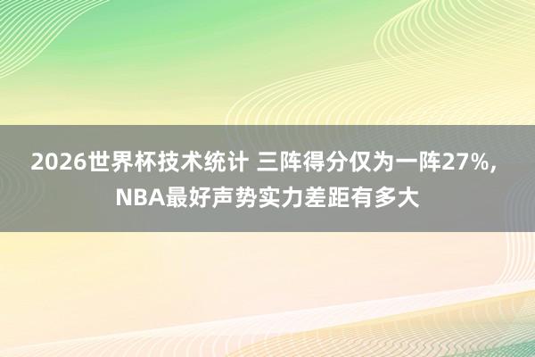 2026世界杯技术统计 三阵得分仅为一阵27%, NBA最好声势实力差距有多大