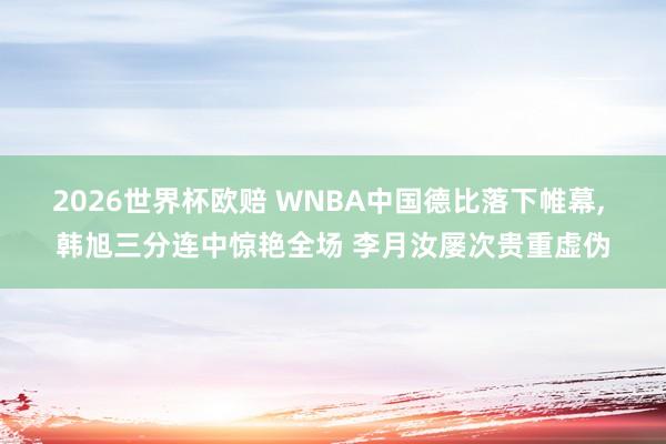 2026世界杯欧赔 WNBA中国德比落下帷幕, 韩旭三分连中惊艳全场 李月汝屡次贵重虚伪