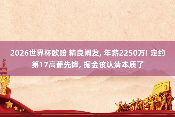 2026世界杯欧赔 精良阐发, 年薪2250万! 定约第17高薪先锋, 掘金该认清本质了