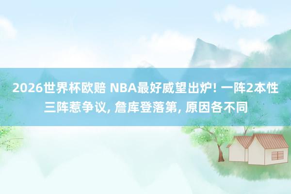 2026世界杯欧赔 NBA最好威望出炉! 一阵2本性三阵惹争议， 詹库登落第， 原因各不同