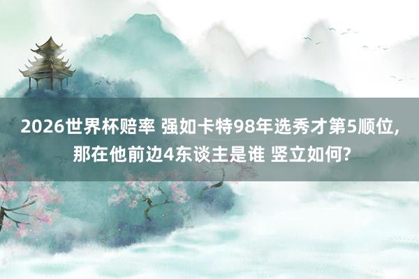 2026世界杯赔率 强如卡特98年选秀才第5顺位, 那在他前边4东谈主是谁 竖立如何?