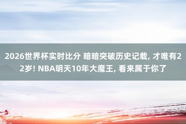 2026世界杯实时比分 暗暗突破历史记载, 才唯有22岁! NBA明天10年大魔王, 看来属于你了